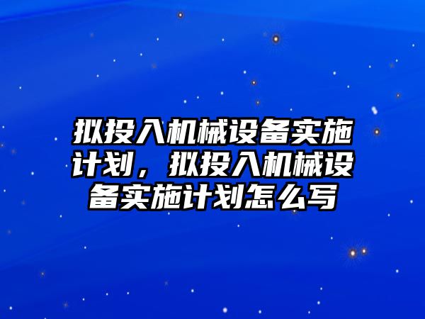 擬投入機械設(shè)備實施計劃，擬投入機械設(shè)備實施計劃怎么寫