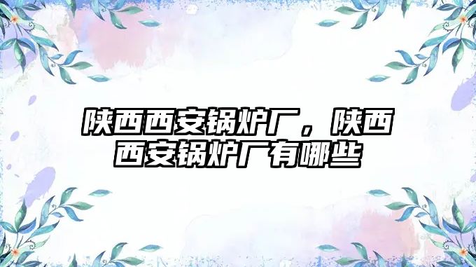 陜西西安鍋爐廠，陜西西安鍋爐廠有哪些