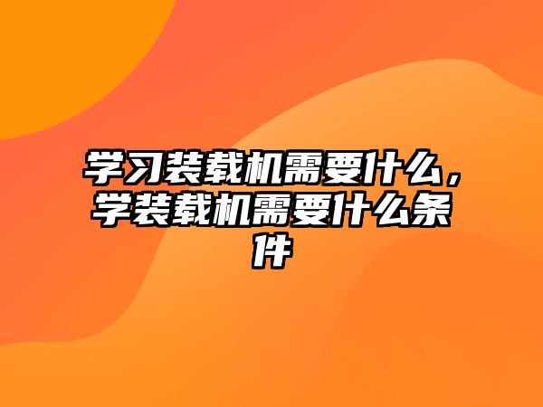 學(xué)習(xí)裝載機(jī)需要什么，學(xué)裝載機(jī)需要什么條件