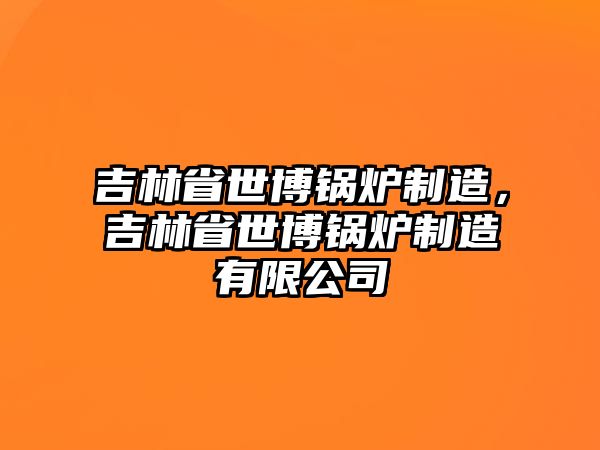 吉林省世博鍋爐制造，吉林省世博鍋爐制造有限公司