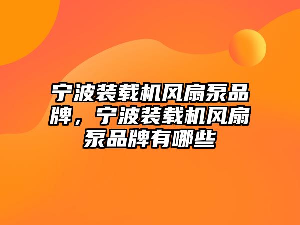 寧波裝載機(jī)風(fēng)扇泵品牌，寧波裝載機(jī)風(fēng)扇泵品牌有哪些