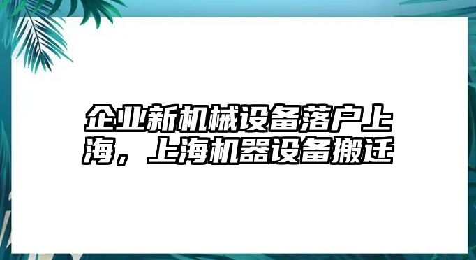 企業(yè)新機(jī)械設(shè)備落戶(hù)上海，上海機(jī)器設(shè)備搬遷