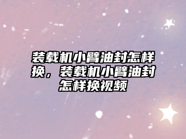 裝載機小臂油封怎樣換，裝載機小臂油封怎樣換視頻