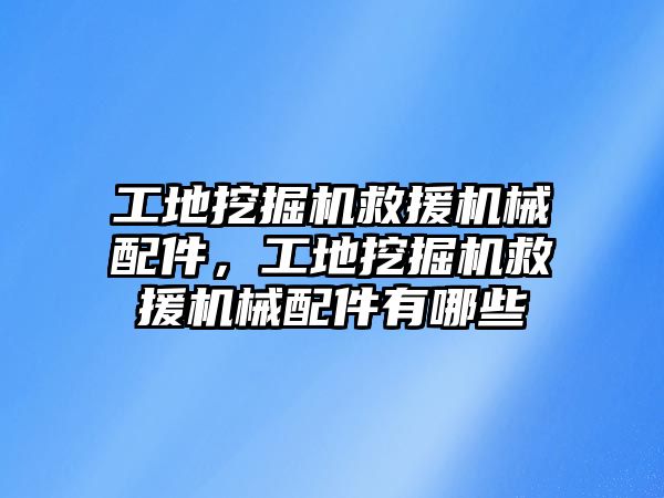 工地挖掘機救援機械配件，工地挖掘機救援機械配件有哪些