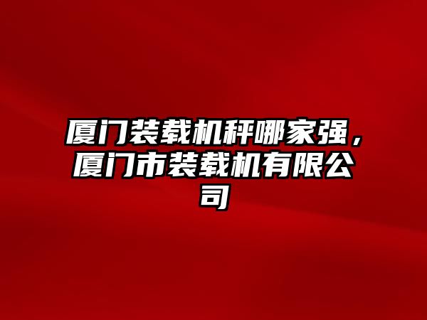 廈門裝載機秤哪家強，廈門市裝載機有限公司