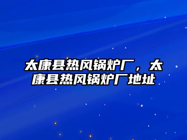 太康縣熱風(fēng)鍋爐廠，太康縣熱風(fēng)鍋爐廠地址