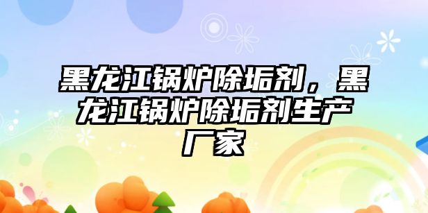 黑龍江鍋爐除垢劑，黑龍江鍋爐除垢劑生產廠家