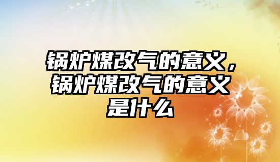 鍋爐煤改氣的意義，鍋爐煤改氣的意義是什么