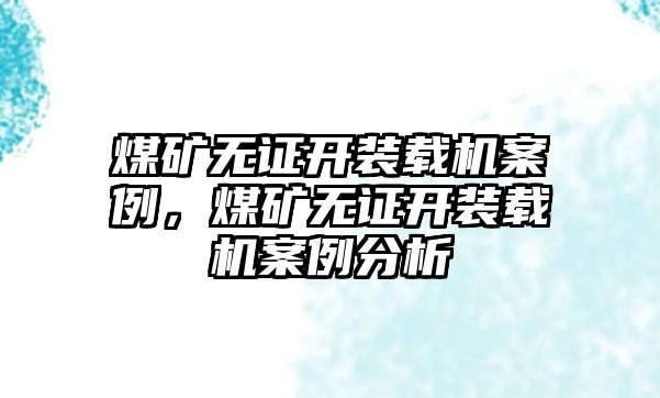 煤礦無證開裝載機(jī)案例，煤礦無證開裝載機(jī)案例分析