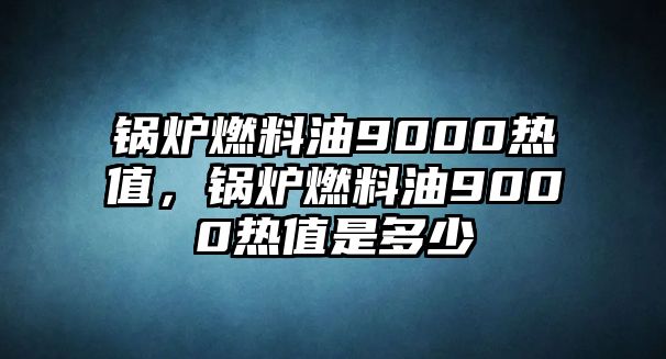 鍋爐燃料油9000熱值，鍋爐燃料油9000熱值是多少