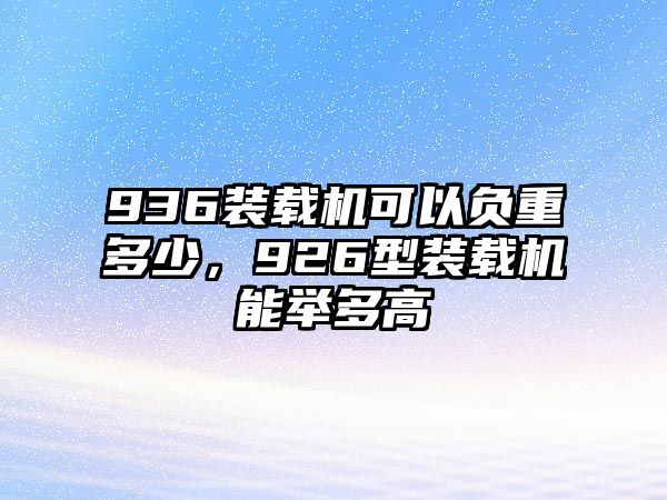 936裝載機(jī)可以負(fù)重多少，926型裝載機(jī)能舉多高