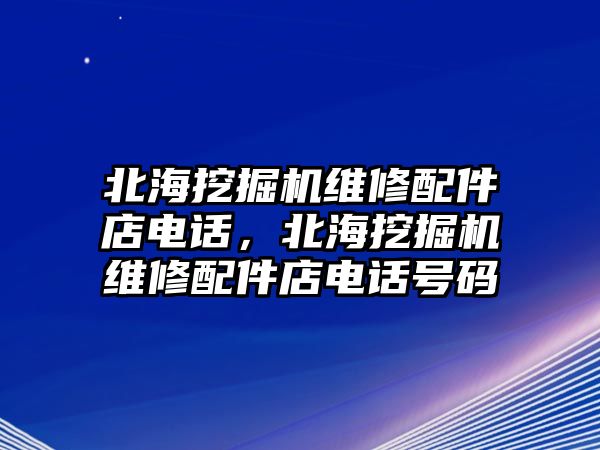 北海挖掘機(jī)維修配件店電話，北海挖掘機(jī)維修配件店電話號(hào)碼