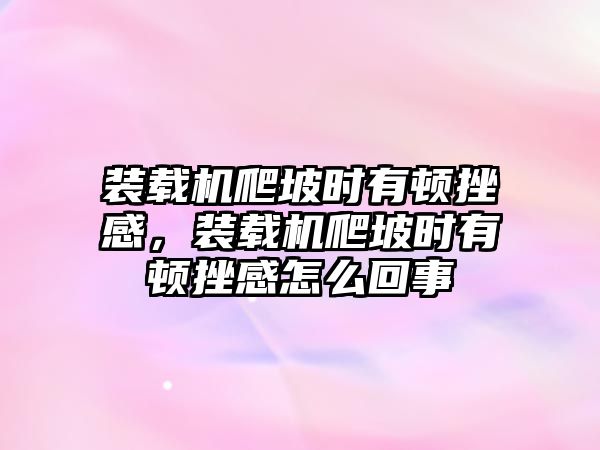 裝載機爬坡時有頓挫感，裝載機爬坡時有頓挫感怎么回事