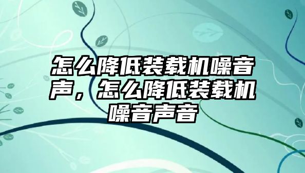 怎么降低裝載機(jī)噪音聲，怎么降低裝載機(jī)噪音聲音