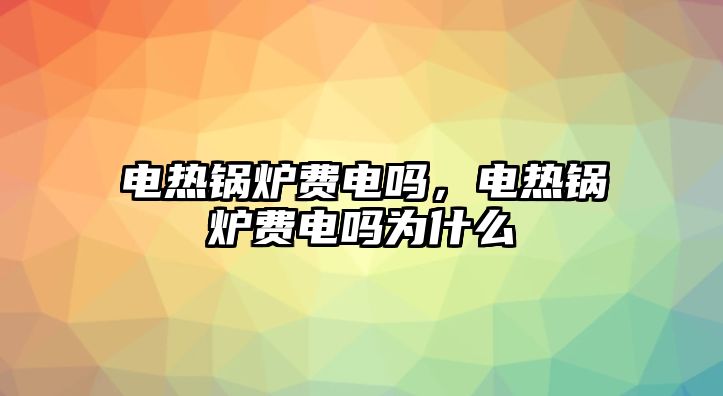 電熱鍋爐費(fèi)電嗎，電熱鍋爐費(fèi)電嗎為什么