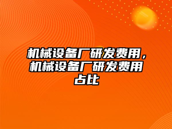 機(jī)械設(shè)備廠研發(fā)費(fèi)用，機(jī)械設(shè)備廠研發(fā)費(fèi)用占比