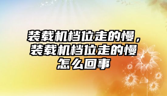 裝載機檔位走的慢，裝載機檔位走的慢怎么回事