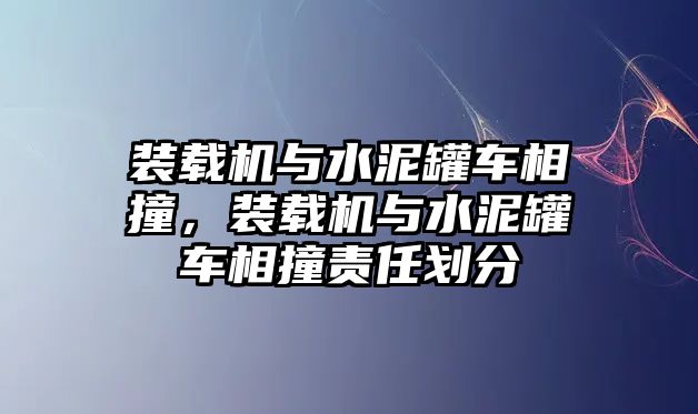 裝載機(jī)與水泥罐車相撞，裝載機(jī)與水泥罐車相撞責(zé)任劃分