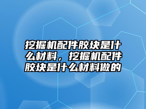 挖掘機配件膠塊是什么材料，挖掘機配件膠塊是什么材料做的