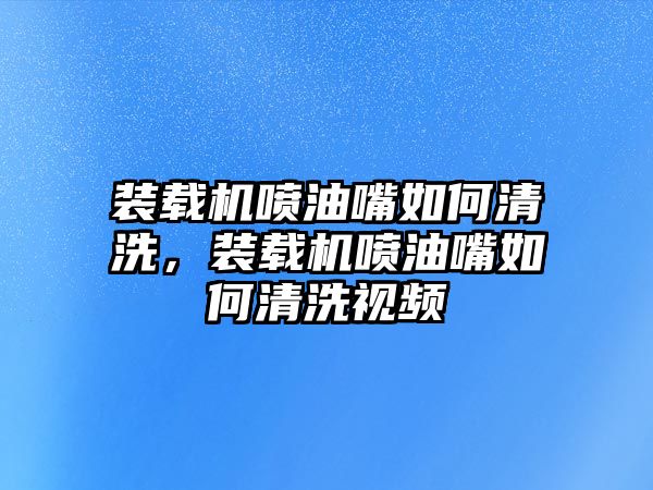 裝載機噴油嘴如何清洗，裝載機噴油嘴如何清洗視頻