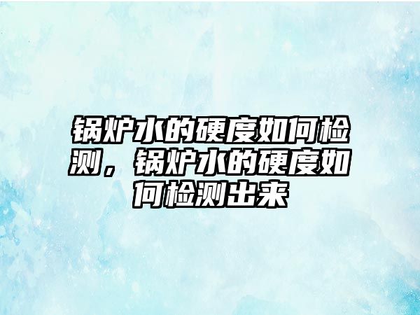 鍋爐水的硬度如何檢測(cè)，鍋爐水的硬度如何檢測(cè)出來(lái)