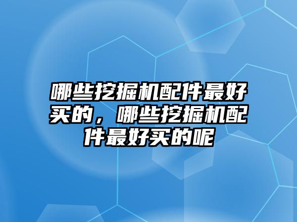 哪些挖掘機(jī)配件最好買的，哪些挖掘機(jī)配件最好買的呢