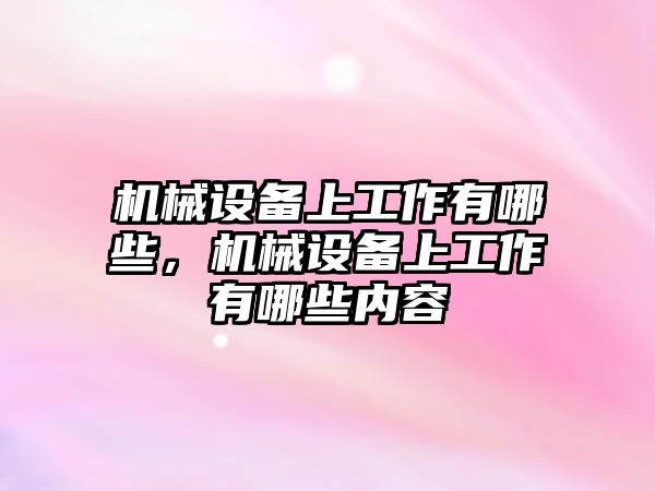 機械設(shè)備上工作有哪些，機械設(shè)備上工作有哪些內(nèi)容