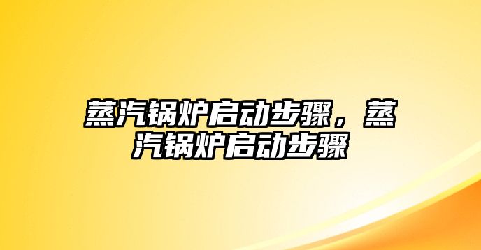 蒸汽鍋爐啟動(dòng)步驟，蒸汽鍋爐啟動(dòng)步驟