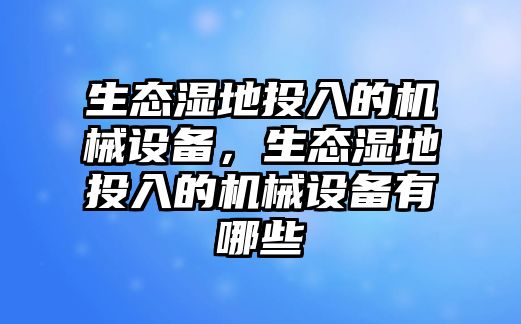 生態(tài)濕地投入的機械設(shè)備，生態(tài)濕地投入的機械設(shè)備有哪些