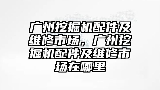 廣州挖掘機配件及維修市場，廣州挖掘機配件及維修市場在哪里