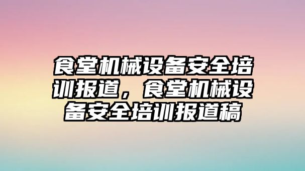 食堂機(jī)械設(shè)備安全培訓(xùn)報道，食堂機(jī)械設(shè)備安全培訓(xùn)報道稿