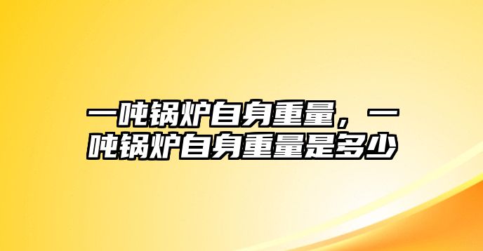 一噸鍋爐自身重量，一噸鍋爐自身重量是多少