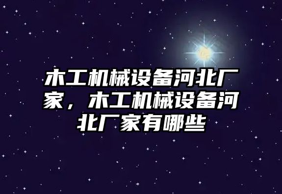 木工機械設備河北廠家，木工機械設備河北廠家有哪些