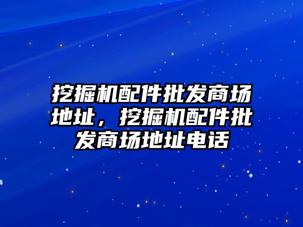 挖掘機配件批發(fā)商場地址，挖掘機配件批發(fā)商場地址電話