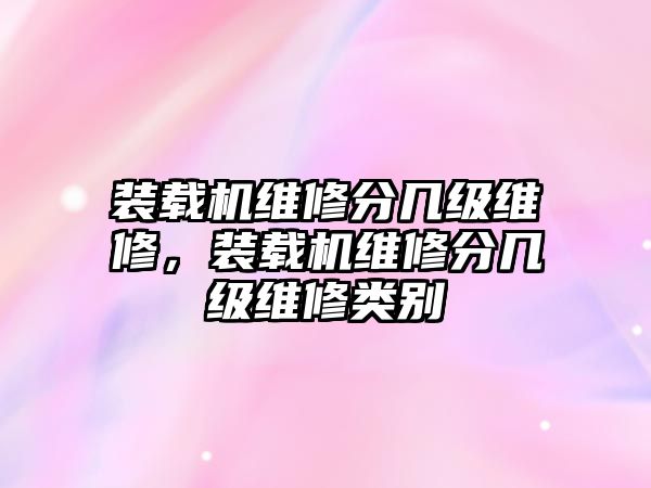 裝載機(jī)維修分幾級(jí)維修，裝載機(jī)維修分幾級(jí)維修類(lèi)別