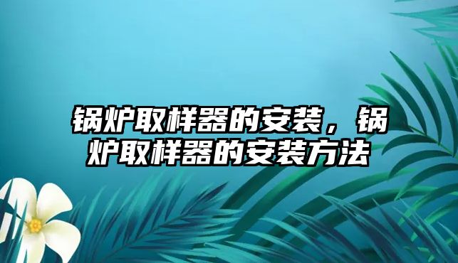 鍋爐取樣器的安裝，鍋爐取樣器的安裝方法