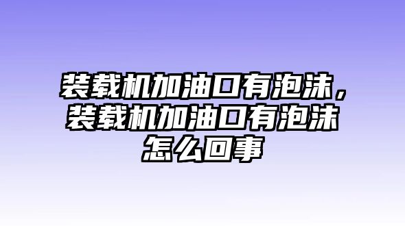 裝載機(jī)加油口有泡沫，裝載機(jī)加油口有泡沫怎么回事