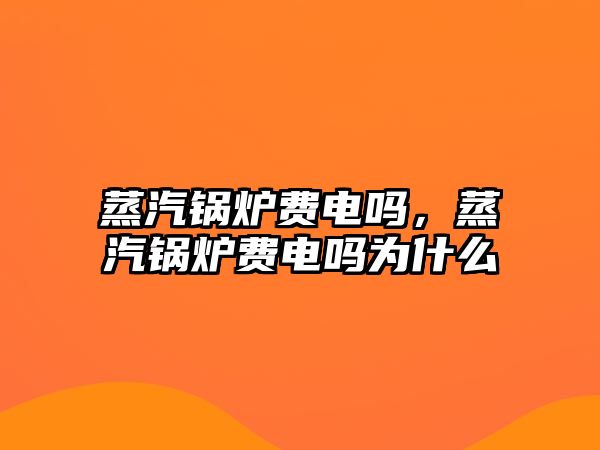 蒸汽鍋爐費(fèi)電嗎，蒸汽鍋爐費(fèi)電嗎為什么