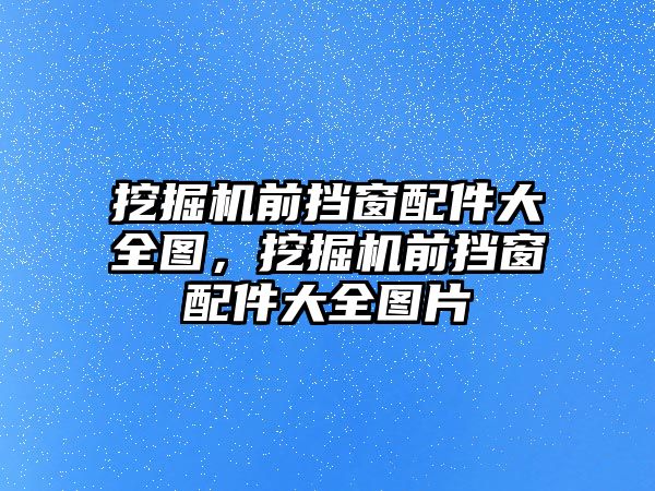 挖掘機前擋窗配件大全圖，挖掘機前擋窗配件大全圖片