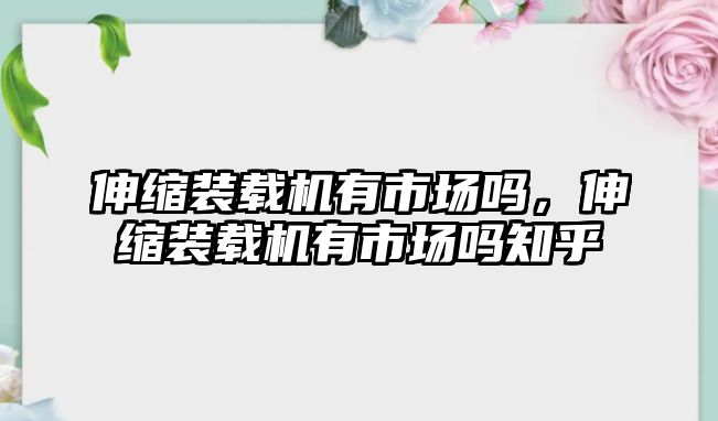 伸縮裝載機有市場嗎，伸縮裝載機有市場嗎知乎