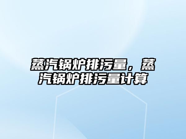 蒸汽鍋爐排污量，蒸汽鍋爐排污量計算