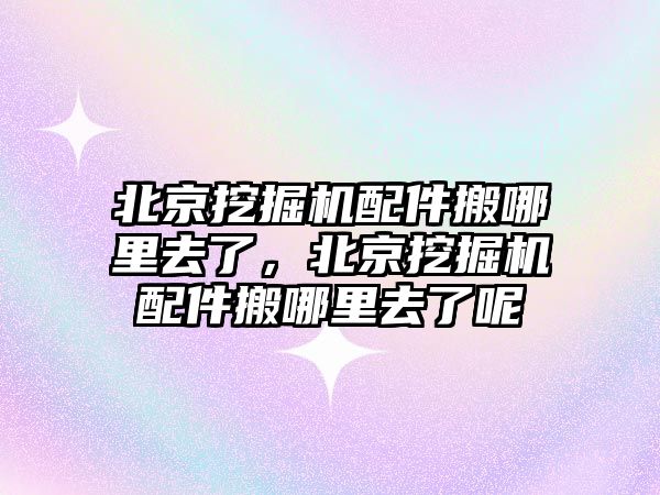 北京挖掘機配件搬哪里去了，北京挖掘機配件搬哪里去了呢