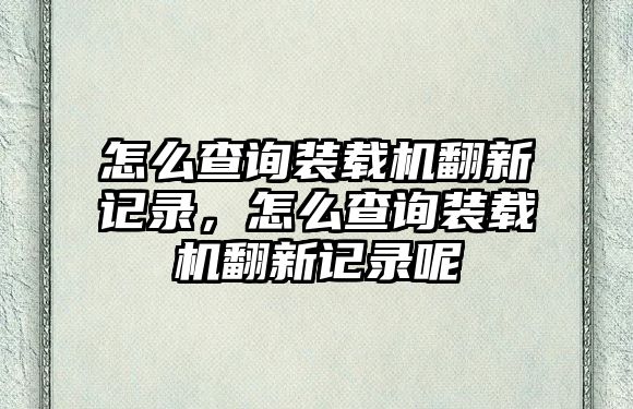 怎么查詢裝載機翻新記錄，怎么查詢裝載機翻新記錄呢