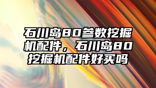 石川島80參數(shù)挖掘機(jī)配件，石川島80挖掘機(jī)配件好買嗎