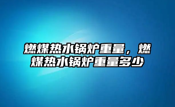 燃煤熱水鍋爐重量，燃煤熱水鍋爐重量多少