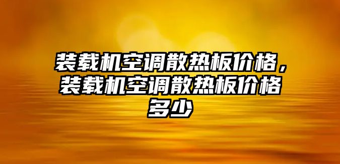 裝載機(jī)空調(diào)散熱板價(jià)格，裝載機(jī)空調(diào)散熱板價(jià)格多少