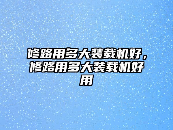 修路用多大裝載機好，修路用多大裝載機好用