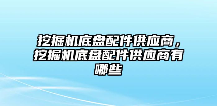 挖掘機底盤配件供應(yīng)商，挖掘機底盤配件供應(yīng)商有哪些