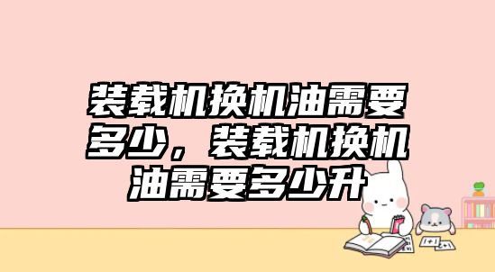 裝載機(jī)換機(jī)油需要多少，裝載機(jī)換機(jī)油需要多少升