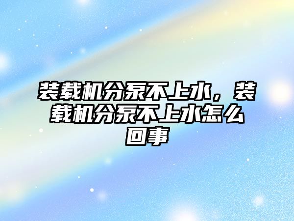 裝載機分泵不上水，裝載機分泵不上水怎么回事